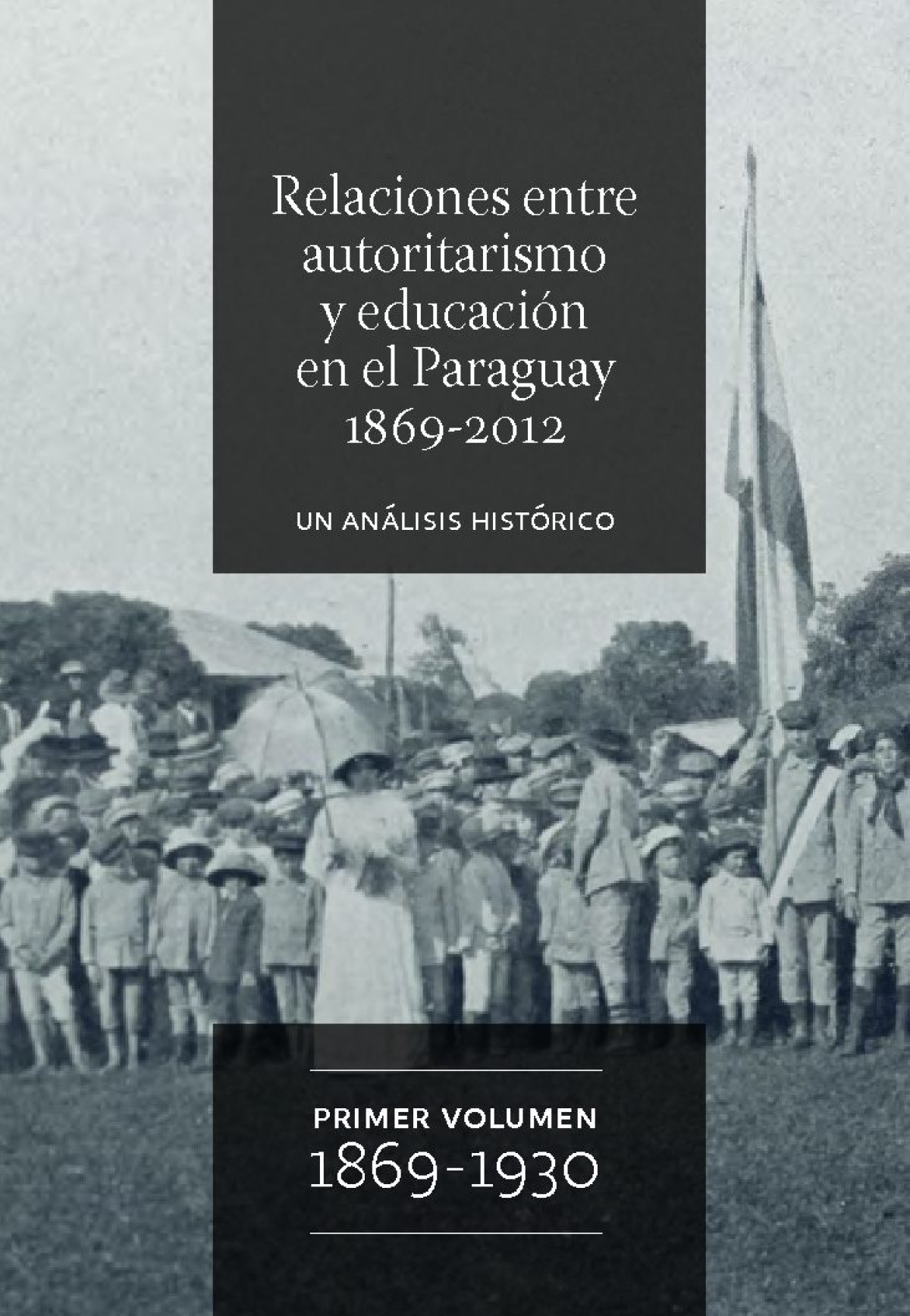 Relaciones entre autoritarismo y educación en el Paraguay: 1869-2012. Un análisis histórico. Primer Volumen 1869-1936.